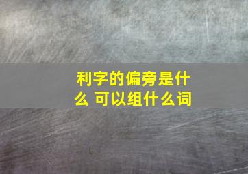 利字的偏旁是什么 可以组什么词